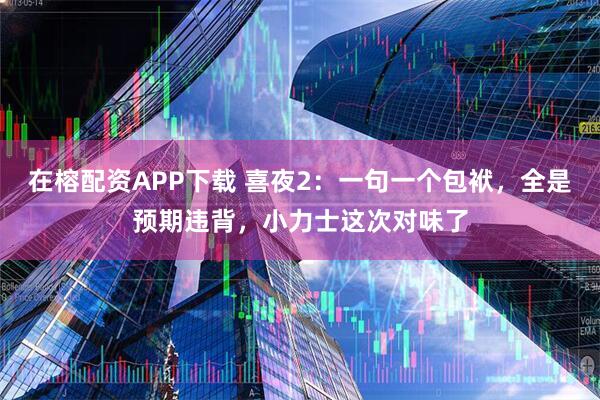 在榕配资APP下载 喜夜2：一句一个包袱，全是预期违背，小力士这次对味了