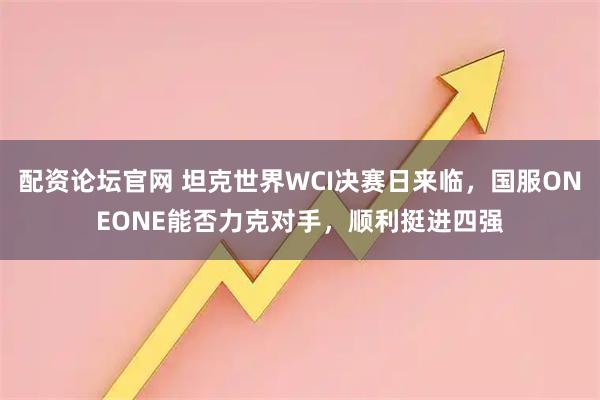 配资论坛官网 坦克世界WCI决赛日来临，国服ONEONE能否力克对手，顺利挺进四强