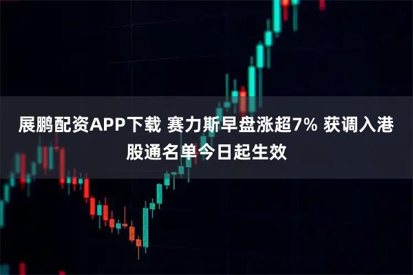 展鹏配资APP下载 赛力斯早盘涨超7% 获调入港股通名单今日起生效