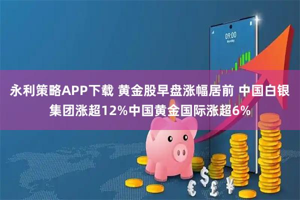 永利策略APP下载 黄金股早盘涨幅居前 中国白银集团涨超12%中国黄金国际涨超6%