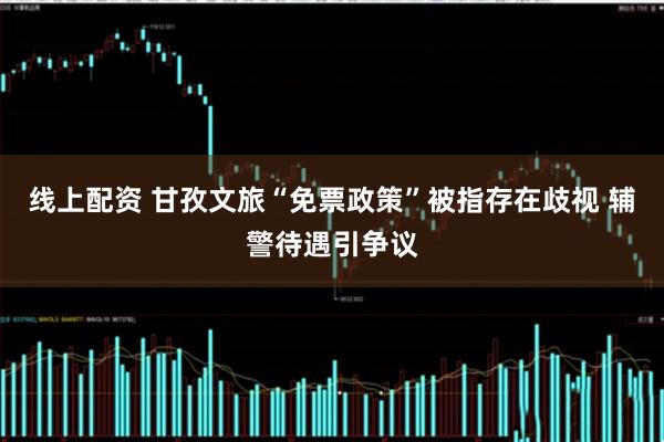 线上配资 甘孜文旅“免票政策”被指存在歧视 辅警待遇引争议