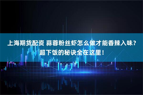 上海期货配资 蒜蓉粉丝虾怎么做才能香辣入味？超下饭的秘诀全在这里！