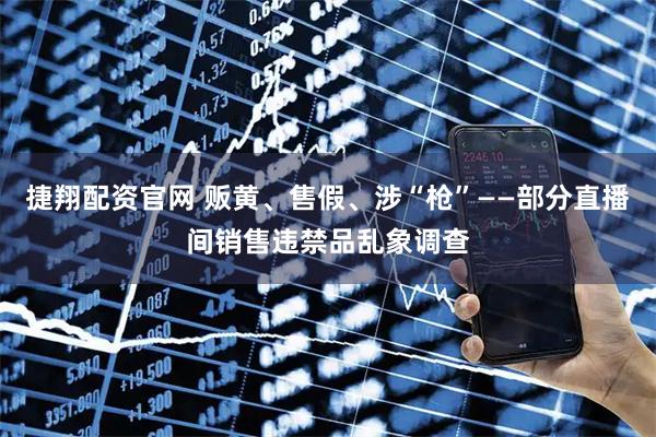 捷翔配资官网 贩黄、售假、涉“枪”——部分直播间销售违禁品乱象调查