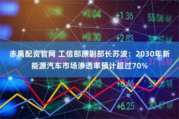 赤禹配资官网 工信部原副部长苏波：2030年新能源汽车市场渗透率预计超过70%
