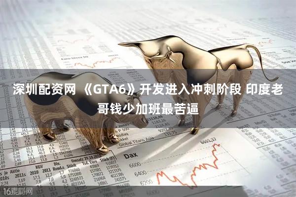 深圳配资网 《GTA6》开发进入冲刺阶段 印度老哥钱少加班最苦逼