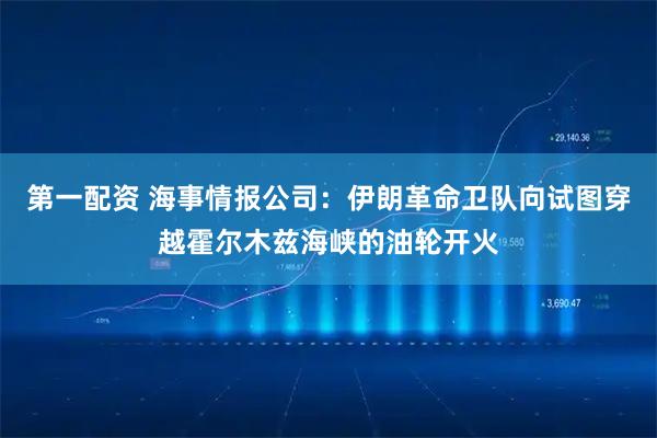 第一配资 海事情报公司：伊朗革命卫队向试图穿越霍尔木兹海峡的油轮开火