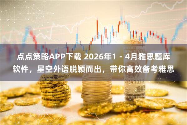 点点策略APP下载 2026年1 - 4月雅思题库软件，星空外语脱颖而出，带你高效备考雅思