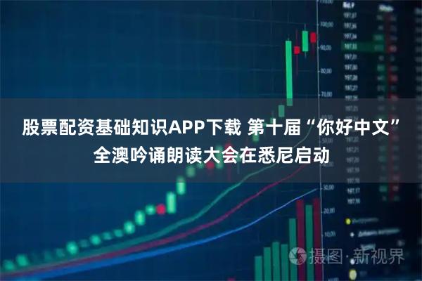 股票配资基础知识APP下载 第十届“你好中文”全澳吟诵朗读大会在悉尼启动