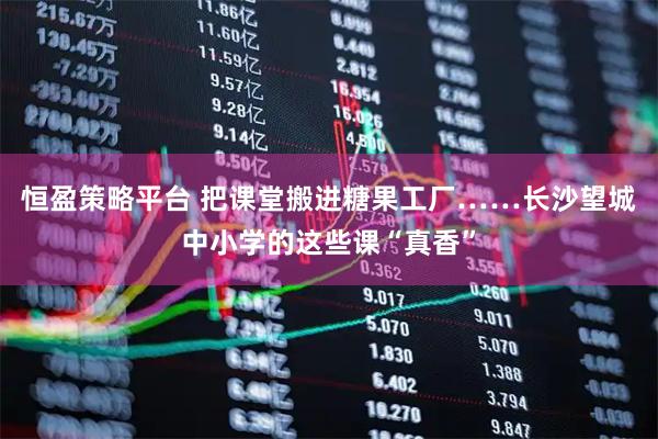 恒盈策略平台 把课堂搬进糖果工厂……长沙望城中小学的这些课“真香”