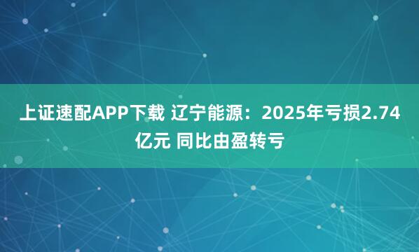 上证速配APP下载 辽宁能源：2025年亏损2.74亿元 同比由盈转亏