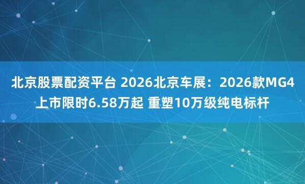 北京股票配资平台 2026北京车展：2026款MG4上市限时6.58万起 重塑10万级纯电标杆