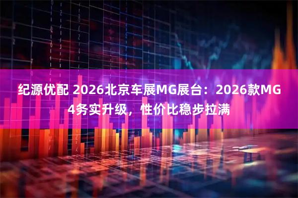 纪源优配 2026北京车展MG展台：2026款MG4务实升级，性价比稳步拉满