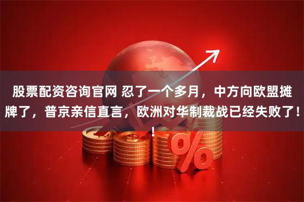 股票配资咨询官网 忍了一个多月，中方向欧盟摊牌了，普京亲信直言，欧洲对华制裁战已经失败了！