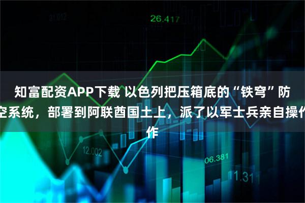 知富配资APP下载 以色列把压箱底的“铁穹”防空系统，部署到阿联酋国土上，派了以军士兵亲自操作