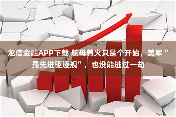龙信金融APP下载 航母着火只是个开始，美军“最先进驱逐舰”，也没能逃过一劫