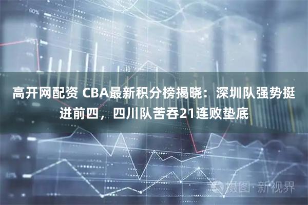 高开网配资 CBA最新积分榜揭晓：深圳队强势挺进前四，四川队苦吞21连败垫底