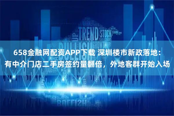 658金融网配资APP下载 深圳楼市新政落地：有中介门店二手房签约量翻倍，外地客群开始入场