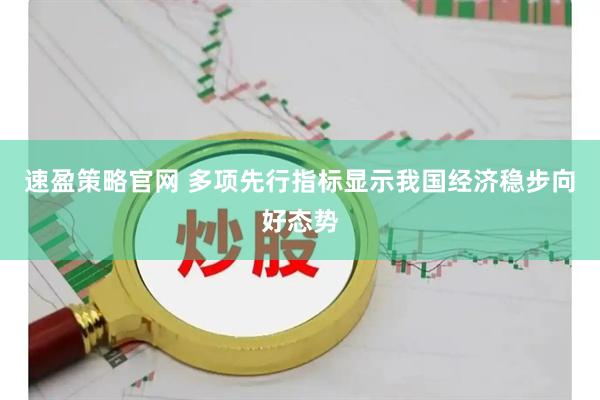 速盈策略官网 多项先行指标显示我国经济稳步向好态势