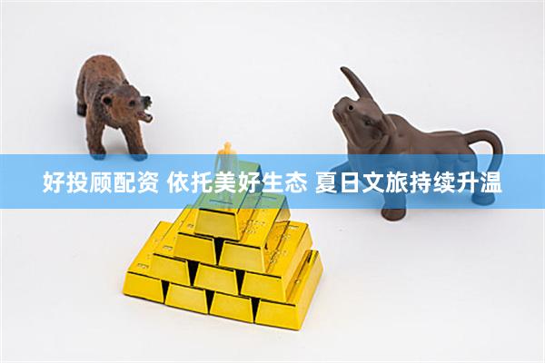 好投顾配资 依托美好生态 夏日文旅持续升温