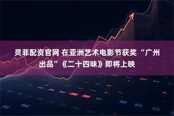 灵菲配资官网 在亚洲艺术电影节获奖 “广州出品”《二十四味》即将上映