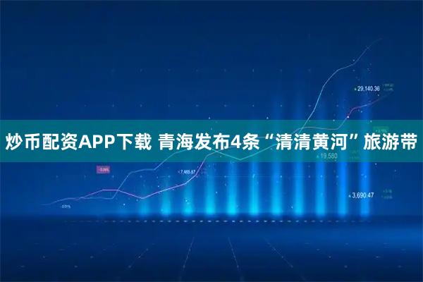 炒币配资APP下载 青海发布4条“清清黄河”旅游带